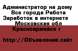 Администратор на дому  - Все города Работа » Заработок в интернете   . Московская обл.,Красноармейск г.